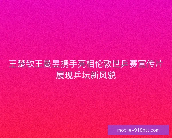 王楚钦王曼昱携手亮相伦敦世乒赛宣传片展现乒坛新风貌