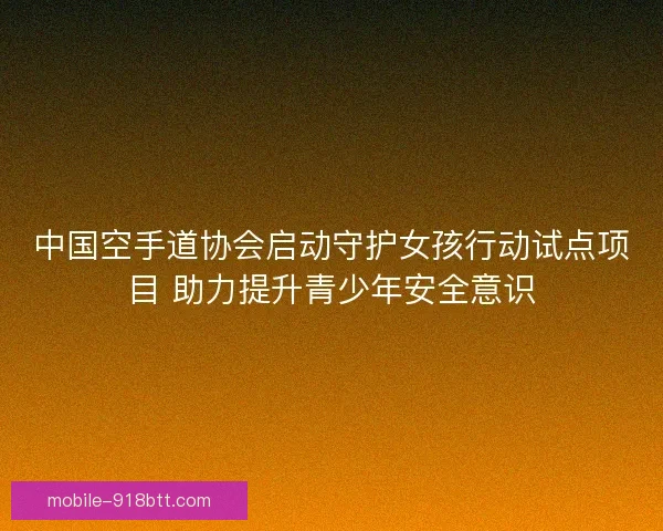 中国空手道协会启动守护女孩行动试点项目 助力提升青少年安全意识