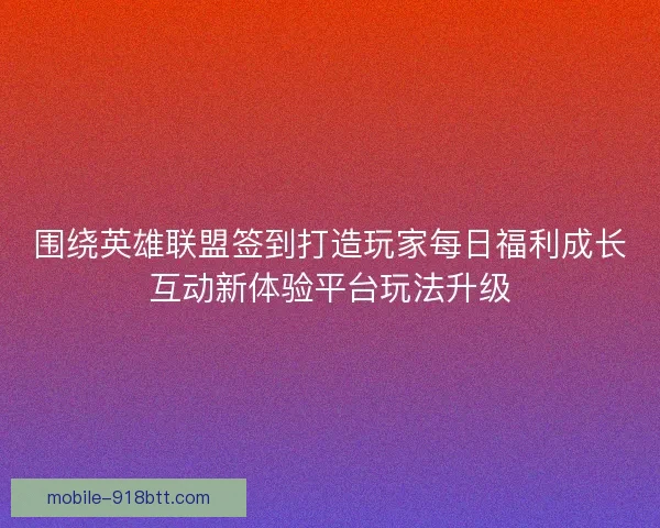 围绕英雄联盟签到打造玩家每日福利成长互动新体验平台玩法升级