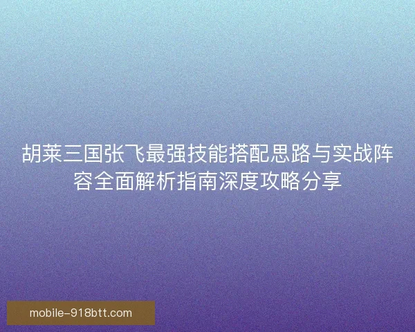 胡莱三国张飞最强技能搭配思路与实战阵容全面解析指南深度攻略分享