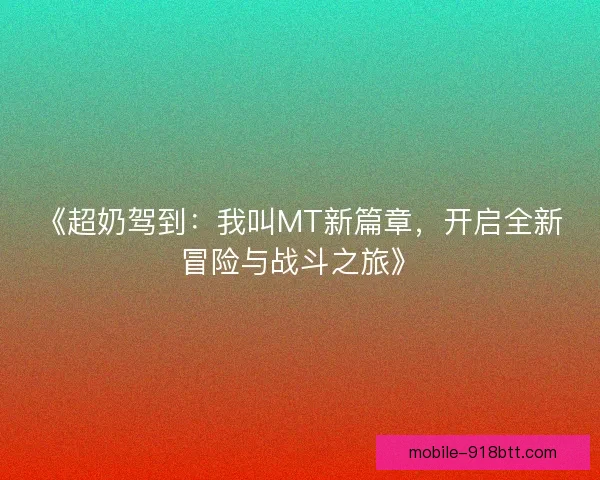《超奶驾到：我叫MT新篇章，开启全新冒险与战斗之旅》