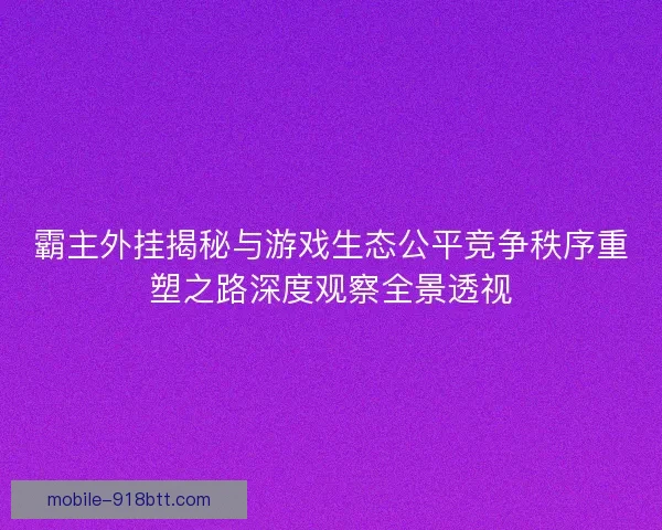 霸主外挂揭秘与游戏生态公平竞争秩序重塑之路深度观察全景透视