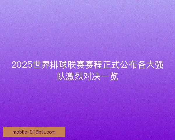2025世界排球联赛赛程正式公布各大强队激烈对决一览