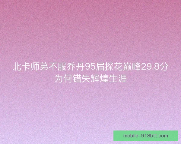 北卡师弟不服乔丹95届探花巅峰29.8分为何错失辉煌生涯